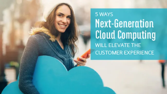 5 Ways Next-Generation Cloud Computing Will Elevate the Customer Experience
