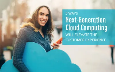 5 Ways Next-Generation Cloud Computing Will Elevate the Customer Experience